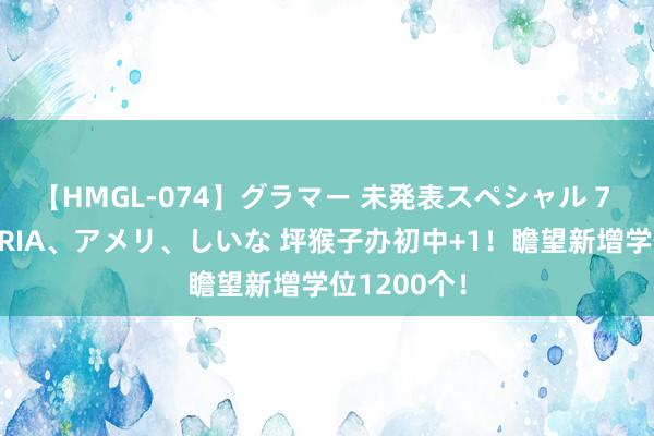 【HMGL-074】グラマー 未発表スペシャル 7 ゆず、MARIA、アメリ、しいな 坪猴子办初中+1！瞻望新增学位1200个！