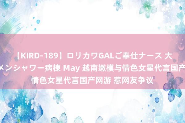 【KIRD-189】ロリカワGALご奉仕ナース 大量ぶっかけザーメンシャワー病棟 May 越南嫩模与情色女星代言国产网游 惹网友争议