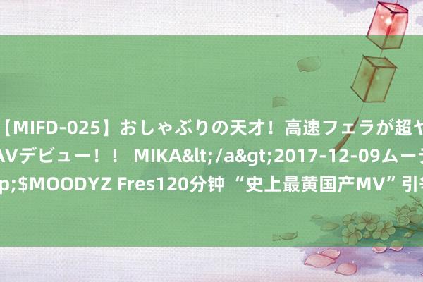 【MIFD-025】おしゃぶりの天才！高速フェラが超ヤバイ即尺黒ギャルAVデビュー！！ MIKA</a>2017-12-09ムーディーズ&$MOODYZ Fres120分钟 “史上最黄国产MV”引争议 黄征：这不是一场预谋——中新网