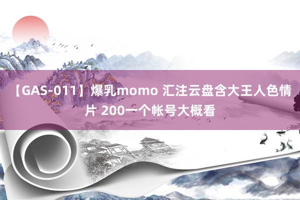 【GAS-011】爆乳momo 汇注云盘含大王人色情片 200一个帐号大概看