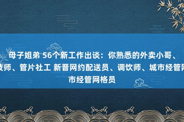 母子姐弟 56个新工作出谈：你熟悉的外卖小哥、奶茶技师、管片社工 新晋网约配送员、调饮师、城市经管网格员