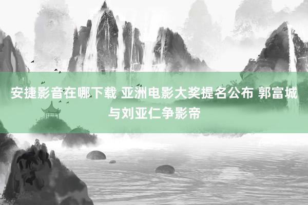 安捷影音在哪下载 亚洲电影大奖提名公布 郭富城与刘亚仁争影帝