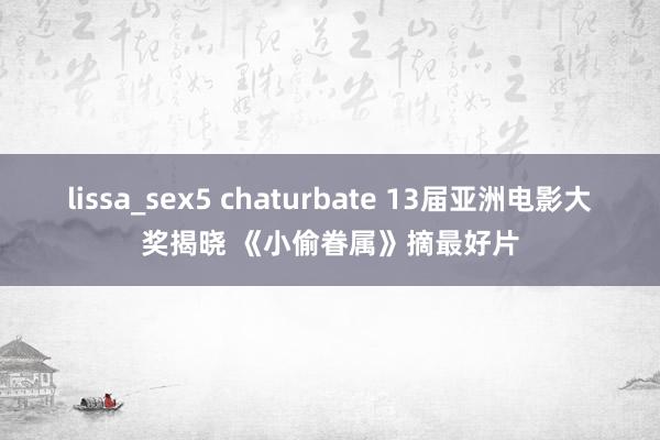 lissa_sex5 chaturbate 13届亚洲电影大奖揭晓 《小偷眷属》摘最好片