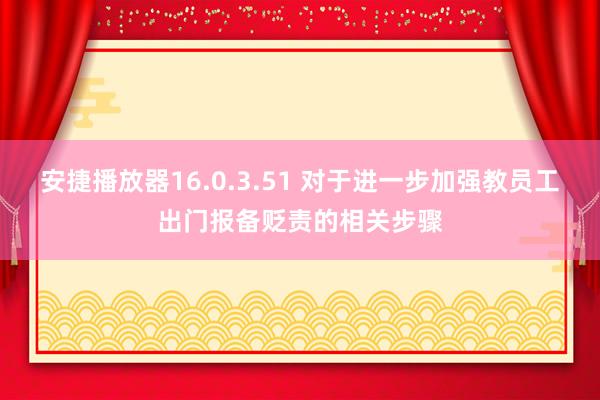 安捷播放器16.0.3.51 对于进一步加强教员工出门报备贬责的相关步骤