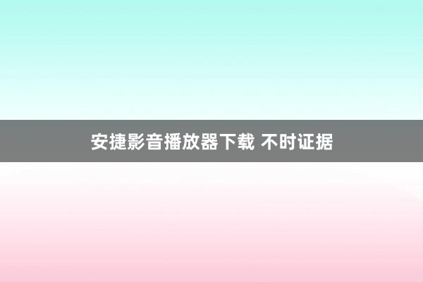 安捷影音播放器下载 不时证据