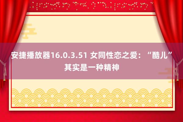 安捷播放器16.0.3.51 女同性恋之爱：“酷儿”其实是一种精神