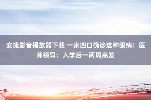 安捷影音播放器下载 一家四口确诊这种眼病！医师领导：入学后一两周高发