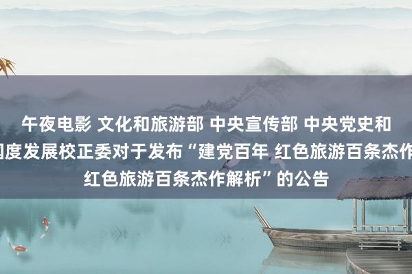 午夜电影 文化和旅游部 中央宣传部 中央党史和文件酌量院 国度发展校正委对于发布“建党百年 红色旅游百条杰作解析”的公告