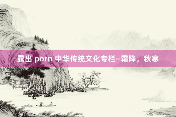 露出 porn 中华传统文化专栏—霜降，秋寒