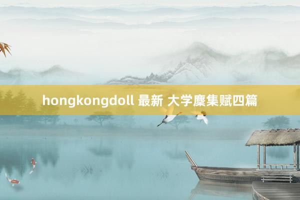 hongkongdoll 最新 大学麇集赋四篇