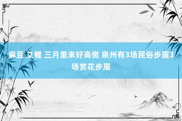 麻豆 艾鲤 三月里来好高傲 泉州有3场民俗步履3场赏花步履