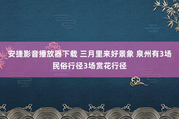 安捷影音播放器下载 三月里来好景象 泉州有3场民俗行径3场赏花行径