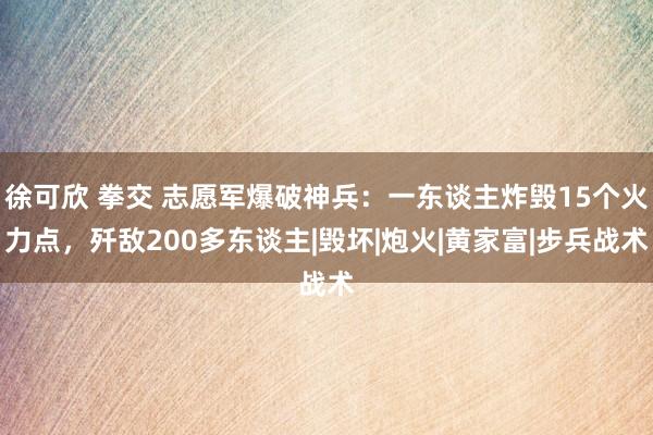 徐可欣 拳交 志愿军爆破神兵：一东谈主炸毁15个火力点，歼敌200多东谈主|毁坏|炮火|黄家富|步兵战术