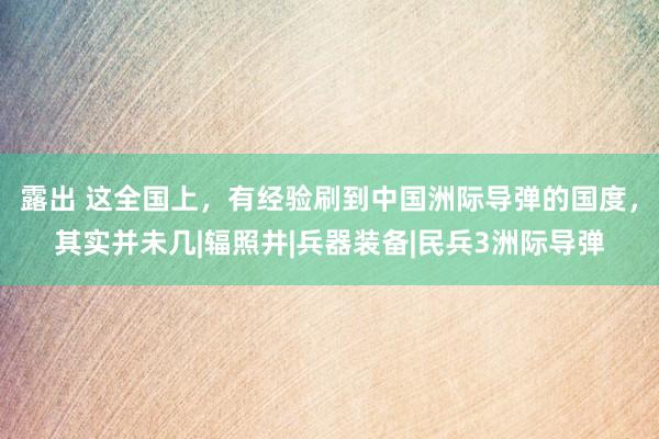 露出 这全国上，有经验刷到中国洲际导弹的国度，其实并未几|辐照井|兵器装备|民兵3洲际导弹