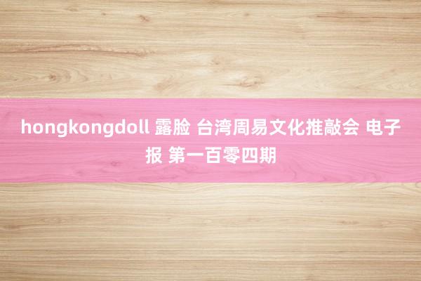 hongkongdoll 露脸 台湾周易文化推敲会 电子报 第一百零四期