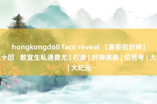 hongkongdoll face reveal 【濤哥侃封神】第二十回   散宜生私通費尤 | 石濤 | 封神演義 | 伯邑考 | 大紀元