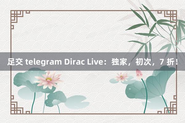 足交 telegram Dirac Live：独家，初次，7 折！