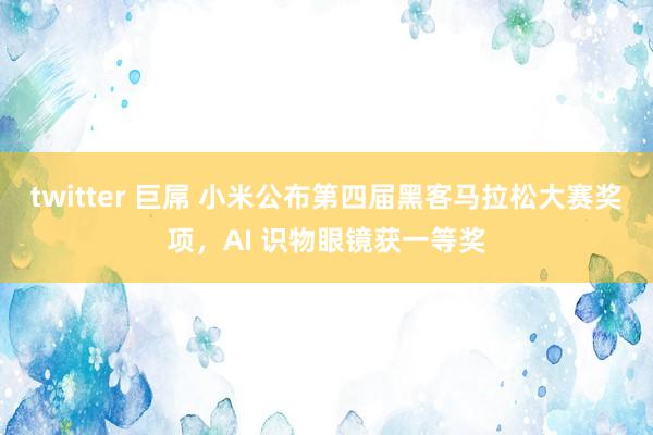 twitter 巨屌 小米公布第四届黑客马拉松大赛奖项，AI 识物眼镜获一等奖