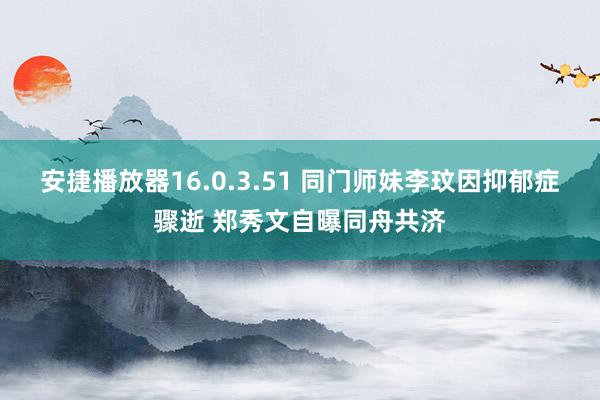 安捷播放器16.0.3.51 同门师妹李玟因抑郁症骤逝 郑秀文自曝同舟共济