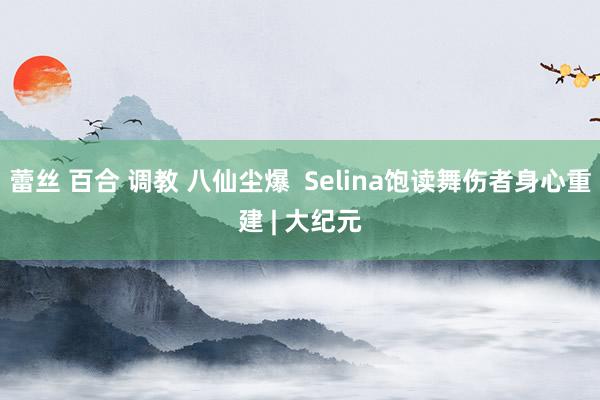 蕾丝 百合 调教 八仙尘爆  Selina饱读舞伤者身心重建 | 大纪元