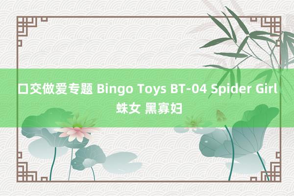 口交做爱专题 Bingo Toys BT-04 Spider Girl 蛛女 黑寡妇