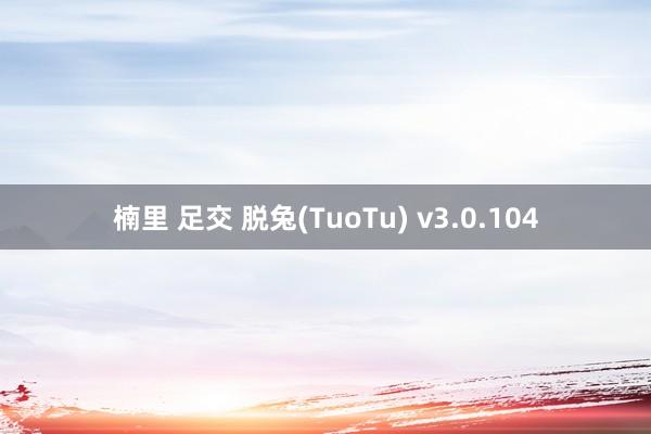 楠里 足交 脱兔(TuoTu) v3.0.104