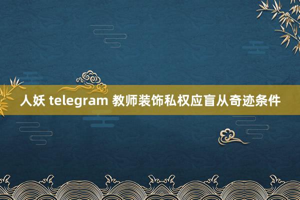 人妖 telegram 教师装饰私权应盲从奇迹条件