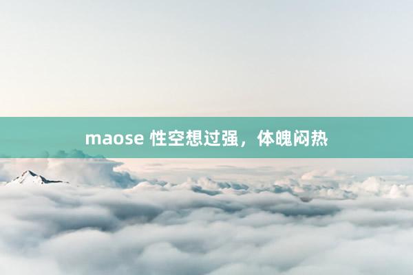 maose 性空想过强，体魄闷热