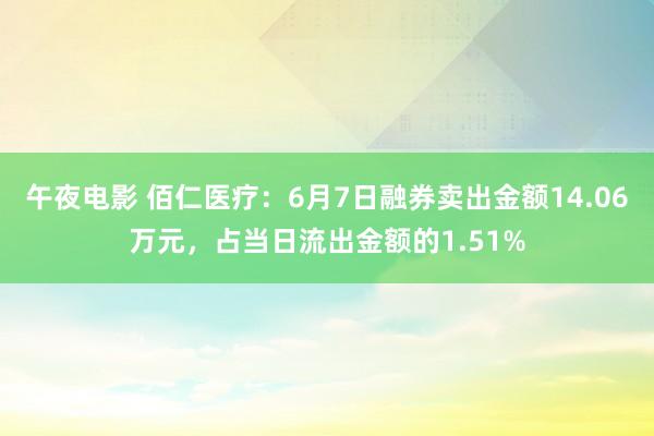 午夜电影 佰仁医疗：6月7日融券卖出金额14.06万元，占当日流出金额的1.51%