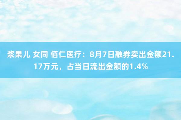 浆果儿 女同 佰仁医疗：8月7日融券卖出金额21.17万元，占当日流出金额的1.4%