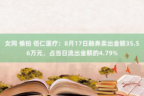 女同 偷拍 佰仁医疗：8月17日融券卖出金额35.56万元，占当日流出金额的4.79%