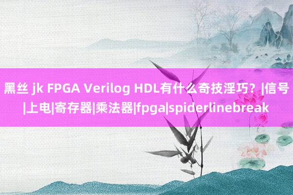 黑丝 jk FPGA Verilog HDL有什么奇技淫巧？|信号|上电|寄存器|乘法器|fpga|spiderlinebreak