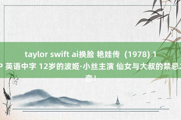 taylor swift ai换脸 艳娃传  (1978) 1080P 英语中字 12岁的波姬·小丝主演 仙女与大叔的禁忌之恋！