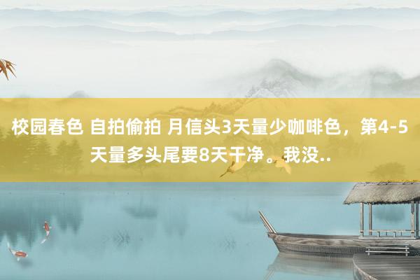 校园春色 自拍偷拍 月信头3天量少咖啡色，第4-5天量多头尾要8天干净。我没..