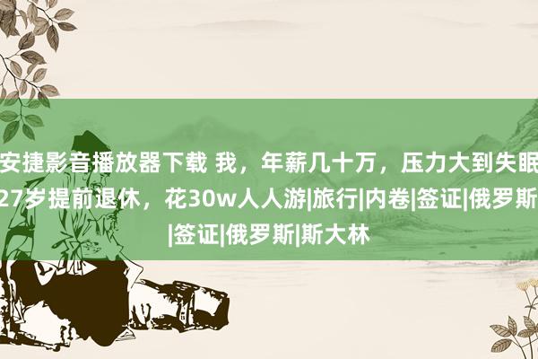 安捷影音播放器下载 我，年薪几十万，压力大到失眠梦游，27岁提前退休，花30w人人游|旅行|内卷|签证|俄罗斯|斯大林