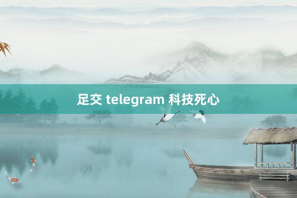 足交 telegram 科技死心