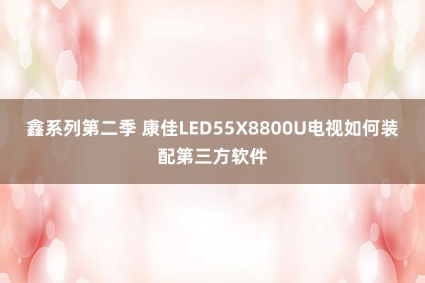 鑫系列第二季 康佳LED55X8800U电视如何装配第三方软件