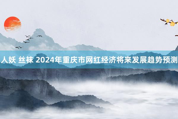 人妖 丝袜 2024年重庆市网红经济将来发展趋势预测