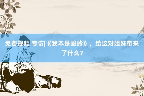 免费视频 专访|《我本是峻岭》，给这对姐妹带来了什么？