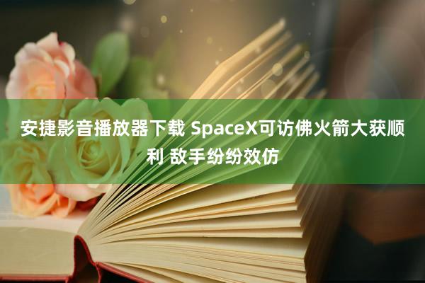 安捷影音播放器下载 SpaceX可访佛火箭大获顺利 敌手纷纷效仿