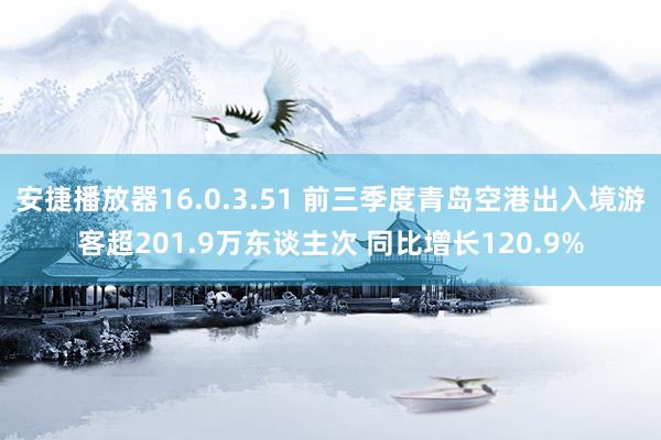 安捷播放器16.0.3.51 前三季度青岛空港出入境游客超201.9万东谈主次 同比增长120.9%