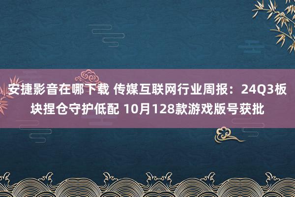 安捷影音在哪下载 传媒互联网行业周报：24Q3板块捏仓守护低配 10月128款游戏版号获批