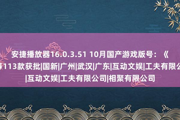 安捷播放器16.0.3.51 10月国产游戏版号：《光明挂牵》手游等113款获批|国新|广州|武汉|广东|互动文娱|工夫有限公司|相聚有限公司