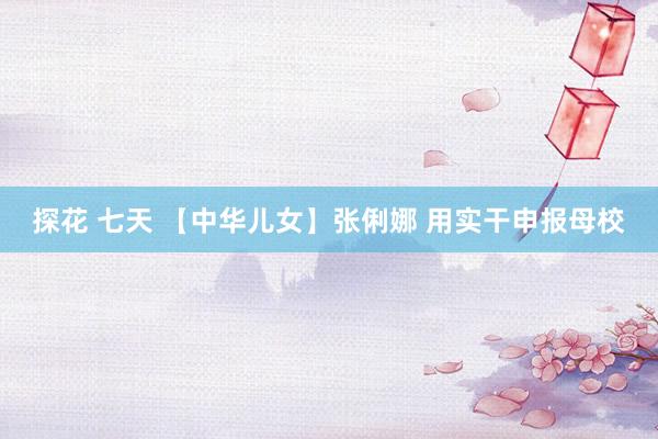 探花 七天 【中华儿女】张俐娜 用实干申报母校