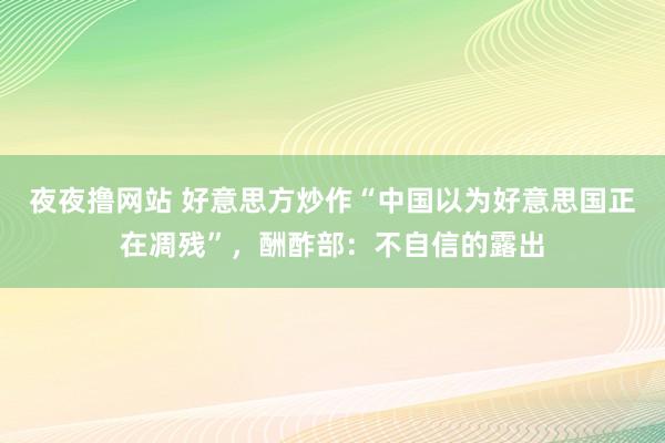 夜夜撸网站 好意思方炒作“中国以为好意思国正在凋残”，酬酢部：不自信的露出