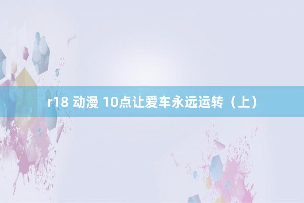 r18 动漫 10点让爱车永远运转（上）