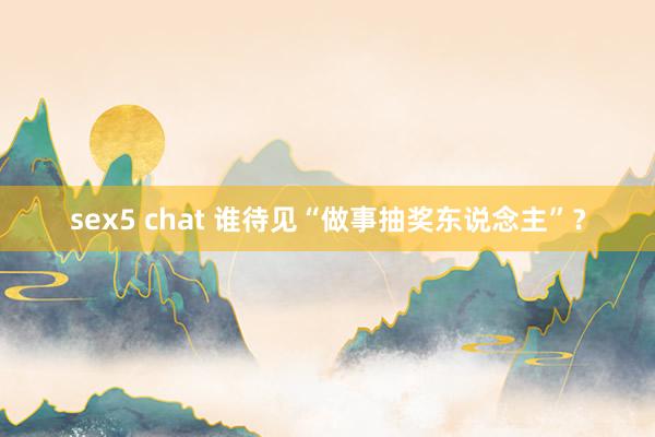 sex5 chat 谁待见“做事抽奖东说念主”？