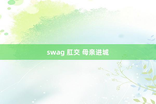 swag 肛交 母亲进城