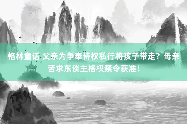 格林童话 父亲为争奉侍权私行将孩子带走？母亲苦求东谈主格权禁令获准！