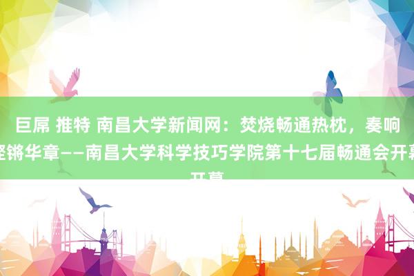 巨屌 推特 南昌大学新闻网：焚烧畅通热枕，奏响铿锵华章——南昌大学科学技巧学院第十七届畅通会开幕